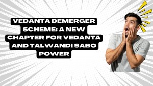 Vedanta Demerger Scheme A New Chapter for Vedanta and Talwandi Sabo Power