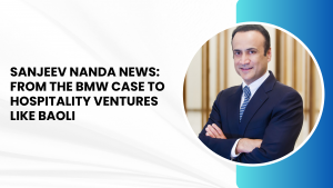 Sanjeev Nanda News From the BMW Case to Hospitality Ventures Like Baoli